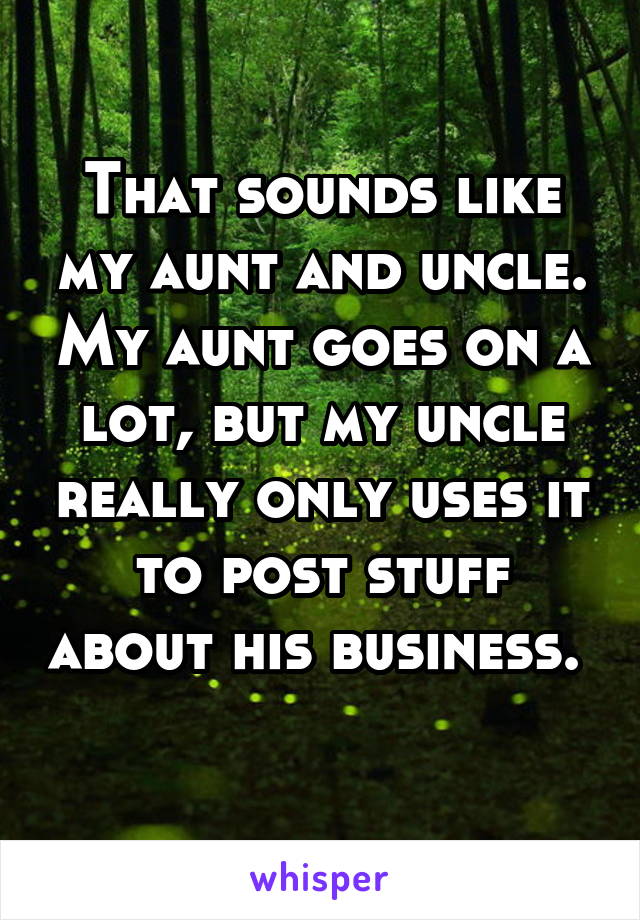 That sounds like my aunt and uncle. My aunt goes on a lot, but my uncle really only uses it to post stuff about his business.  