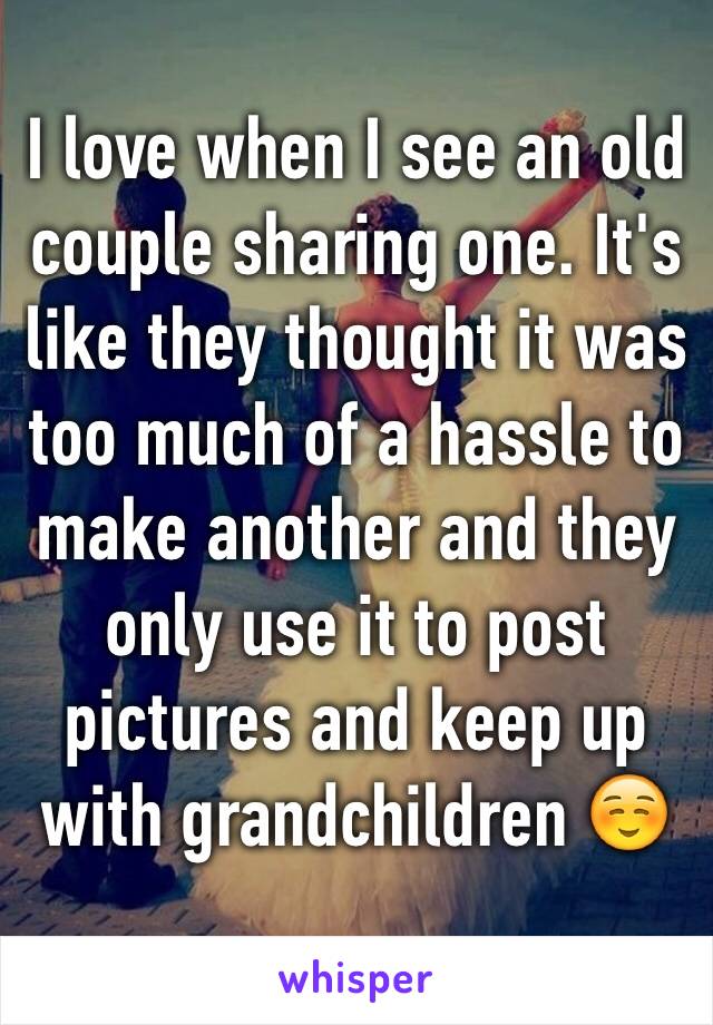 I love when I see an old couple sharing one. It's like they thought it was too much of a hassle to make another and they only use it to post pictures and keep up with grandchildren ☺️