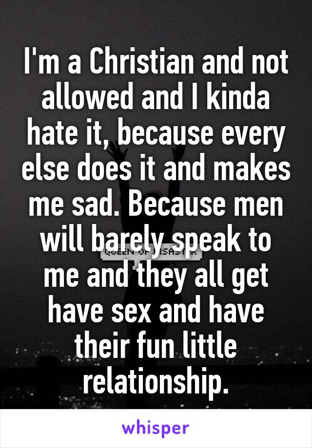 I'm a Christian and not allowed and I kinda hate it, because every else does it and makes me sad. Because men will barely speak to me and they all get have sex and have their fun little relationship.