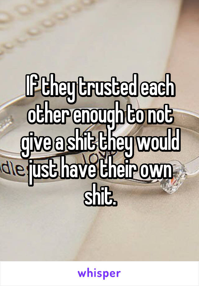 If they trusted each other enough to not give a shit they would just have their own shit.