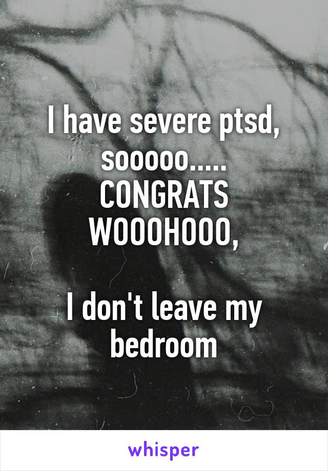 I have severe ptsd, sooooo.....
CONGRATS WOOOHOOO,

I don't leave my bedroom