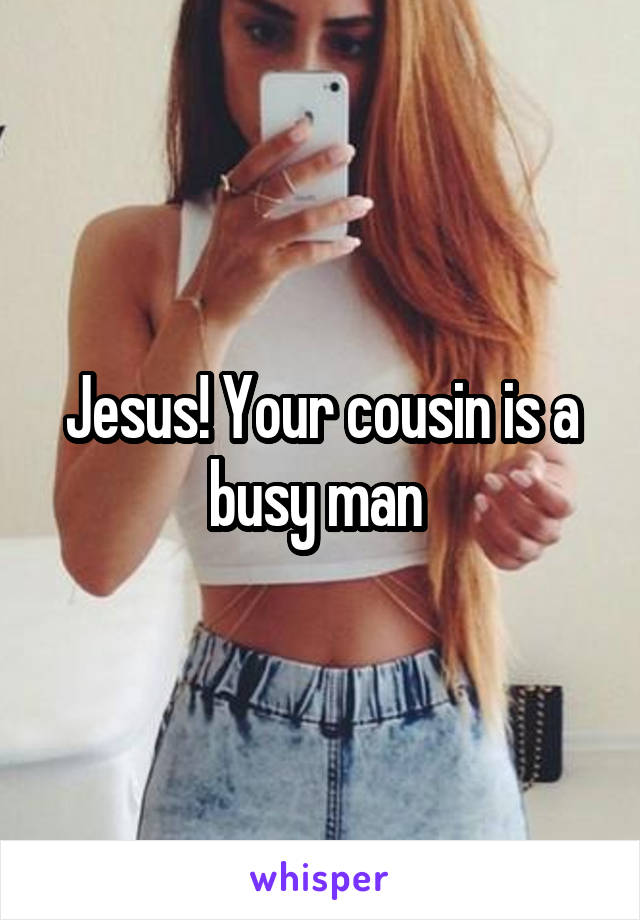 Jesus! Your cousin is a busy man 