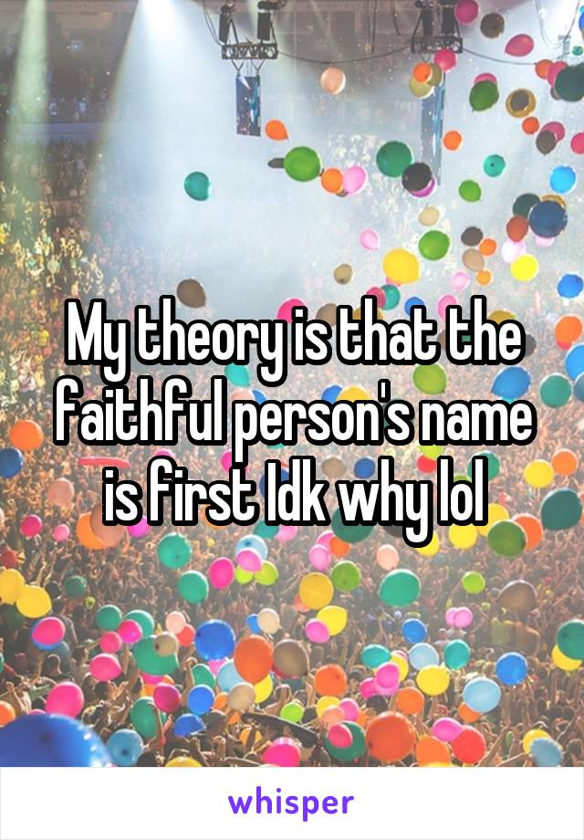 My theory is that the faithful person's name is first Idk why lol