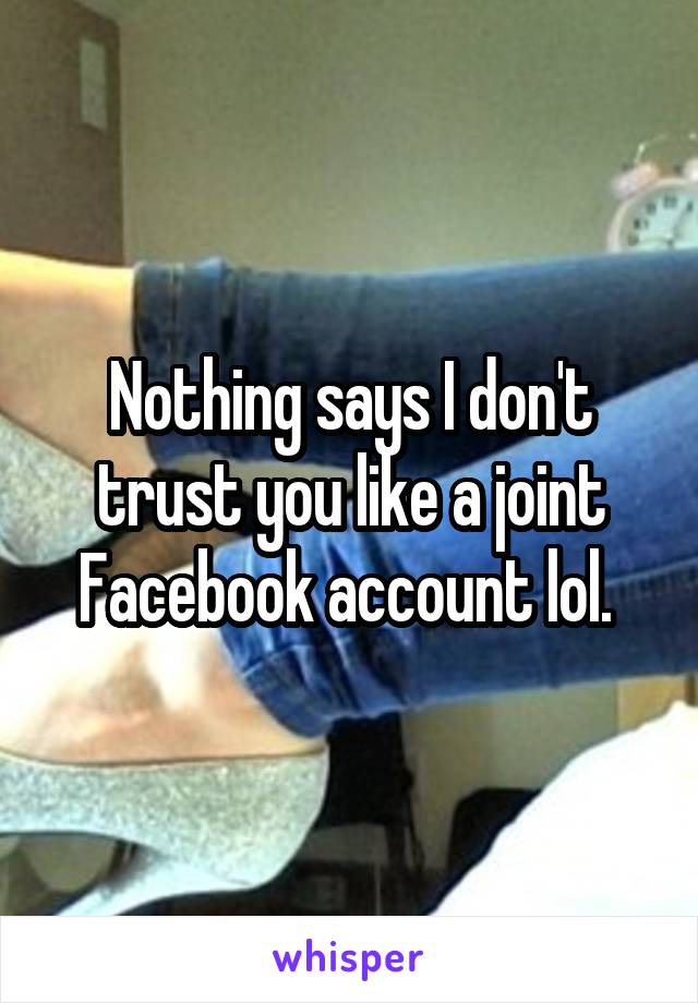 Nothing says I don't trust you like a joint Facebook account lol. 