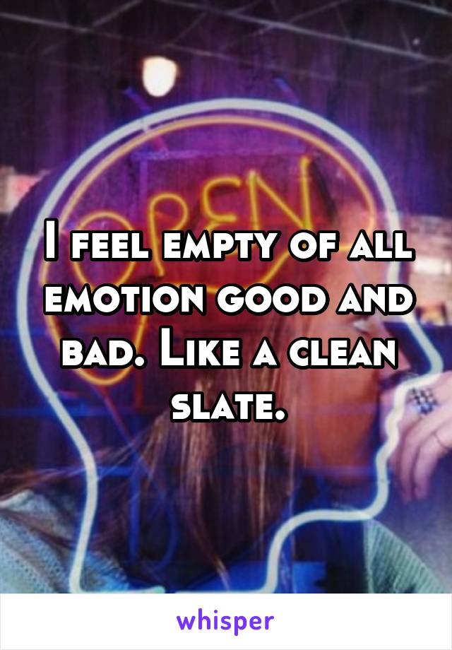I feel empty of all emotion good and bad. Like a clean slate.