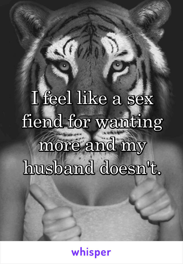 I feel like a sex fiend for wanting more and my husband doesn't.