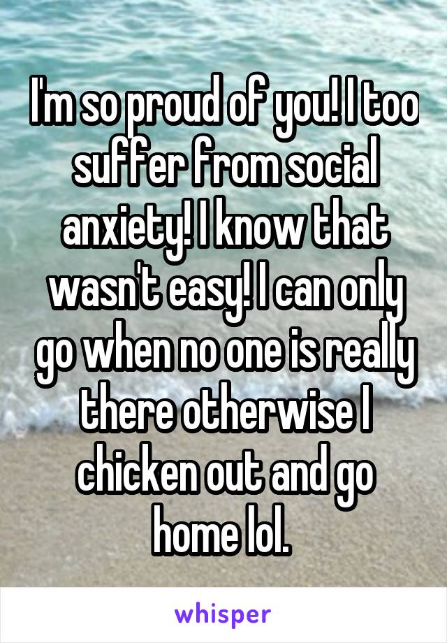 I'm so proud of you! I too suffer from social anxiety! I know that wasn't easy! I can only go when no one is really there otherwise I chicken out and go home lol. 