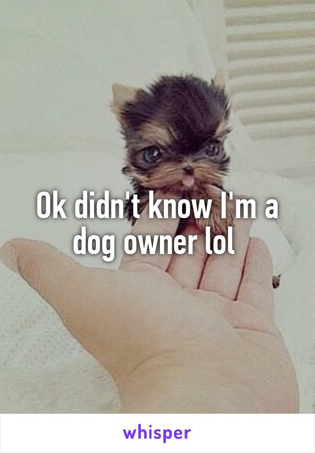 Ok didn't know I'm a dog owner lol 