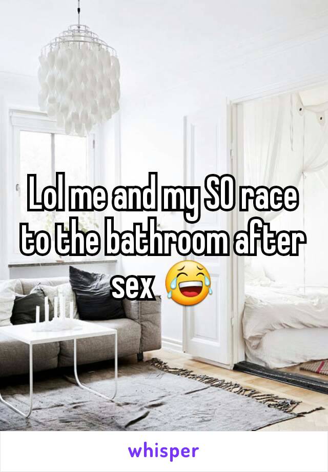 Lol me and my SO race to the bathroom after sex 😂