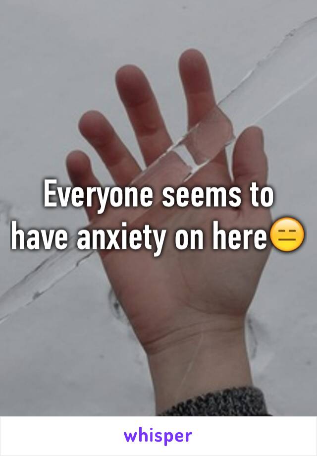 Everyone seems to have anxiety on here😑