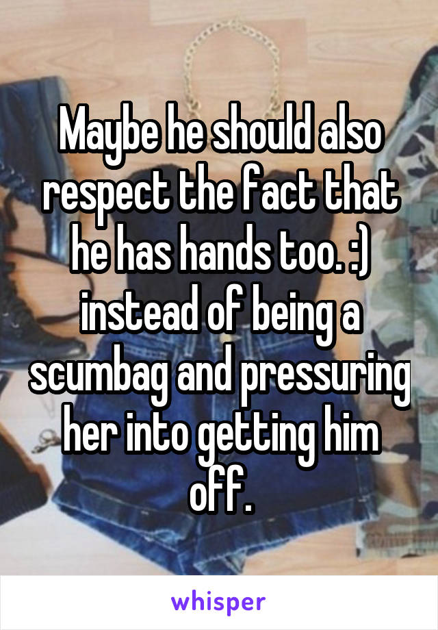 Maybe he should also respect the fact that he has hands too. :) instead of being a scumbag and pressuring her into getting him off.