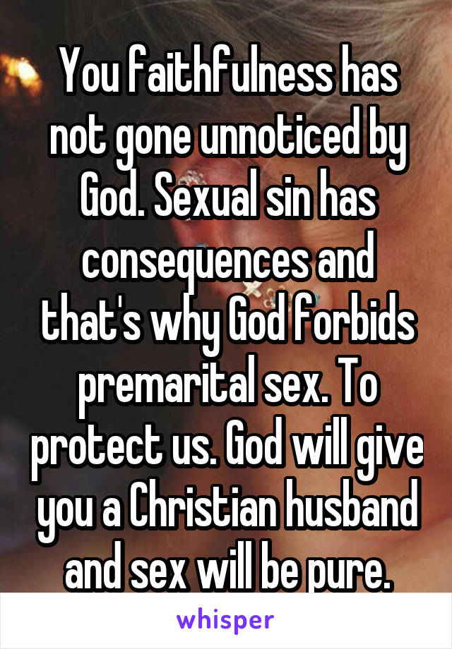 You faithfulness has not gone unnoticed by God. Sexual sin has consequences and that's why God forbids premarital sex. To protect us. God will give you a Christian husband and sex will be pure.