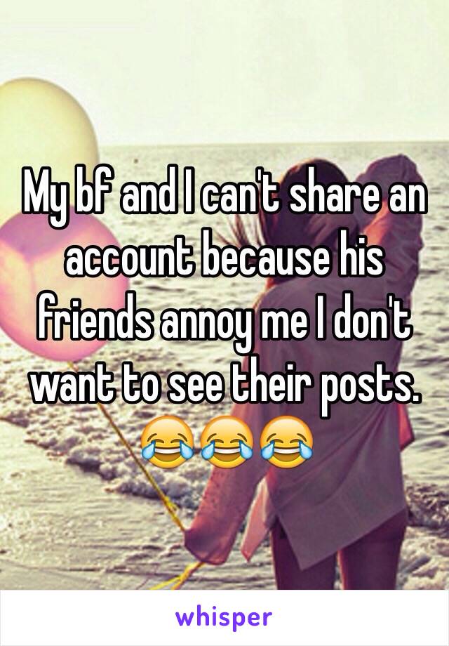 My bf and I can't share an account because his friends annoy me I don't want to see their posts.
😂😂😂