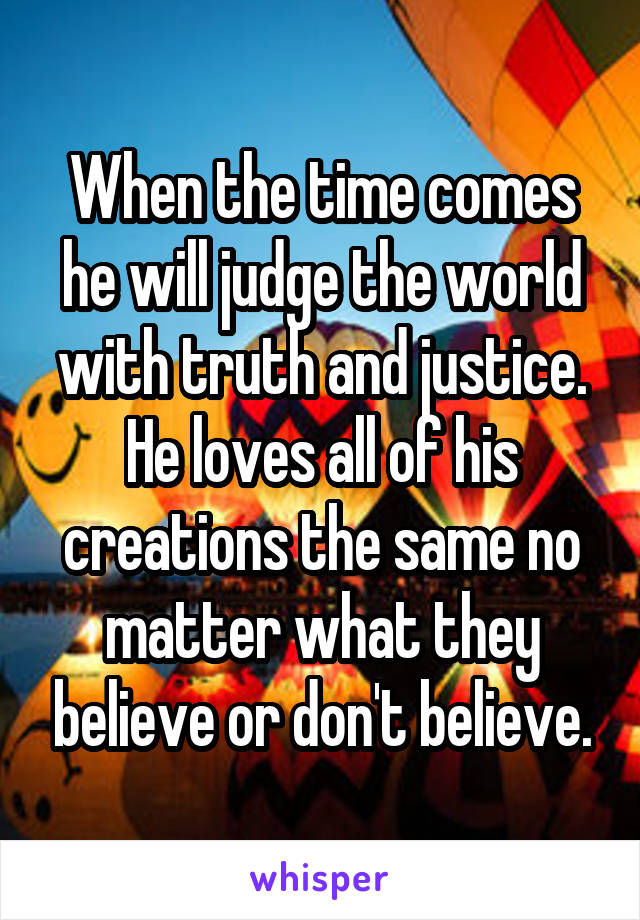 When the time comes he will judge the world with truth and justice. He loves all of his creations the same no matter what they believe or don't believe.