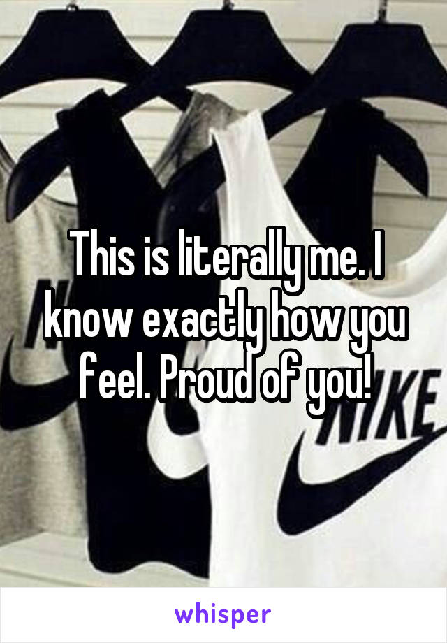 This is literally me. I know exactly how you feel. Proud of you!