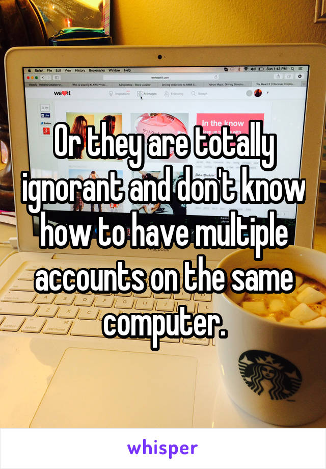 Or they are totally ignorant and don't know how to have multiple accounts on the same computer.