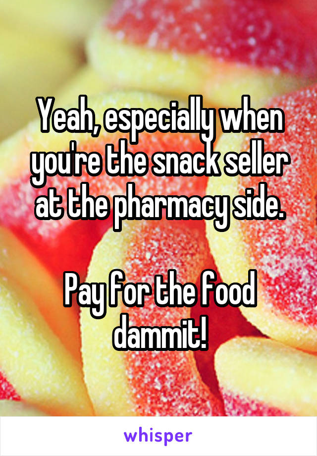 Yeah, especially when you're the snack seller at the pharmacy side.

Pay for the food dammit!