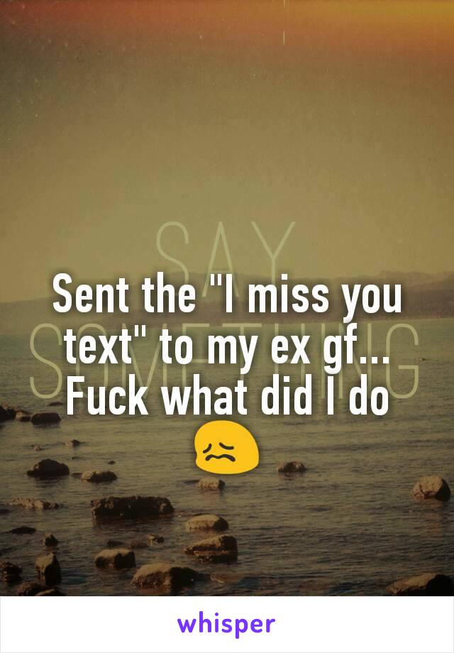 Sent the "I miss you text" to my ex gf... Fuck what did I do 😖
