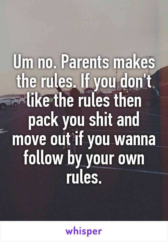 Um no. Parents makes the rules. If you don't like the rules then pack you shit and move out if you wanna follow by your own rules.