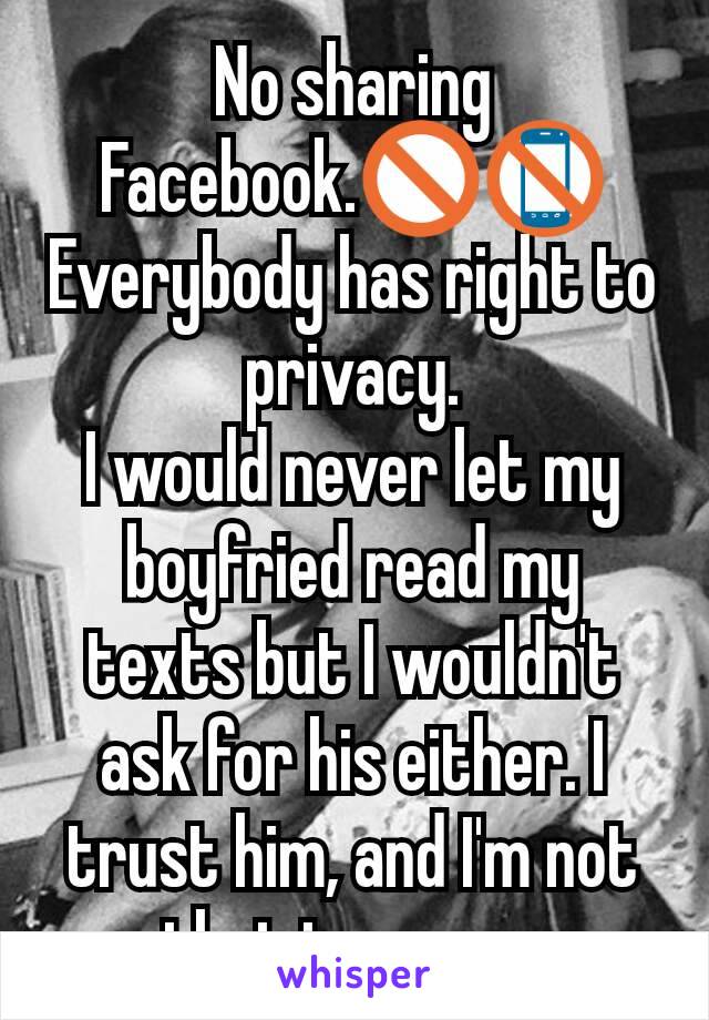 No sharing Facebook.🚫📵
Everybody has right to privacy.
I would never let my boyfried read my texts but I wouldn't ask for his either. I trust him, and I'm not that insecure.