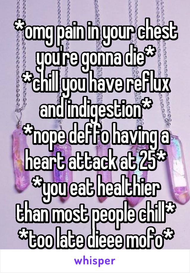 *omg pain in your chest you're gonna die*
*chill you have reflux and indigestion*
*nope deffo having a heart attack at 25*
*you eat healthier than most people chill*
*too late dieee mofo*