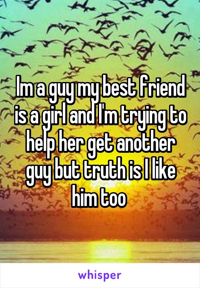 Im a guy my best friend is a girl and I'm trying to help her get another guy but truth is I like him too 