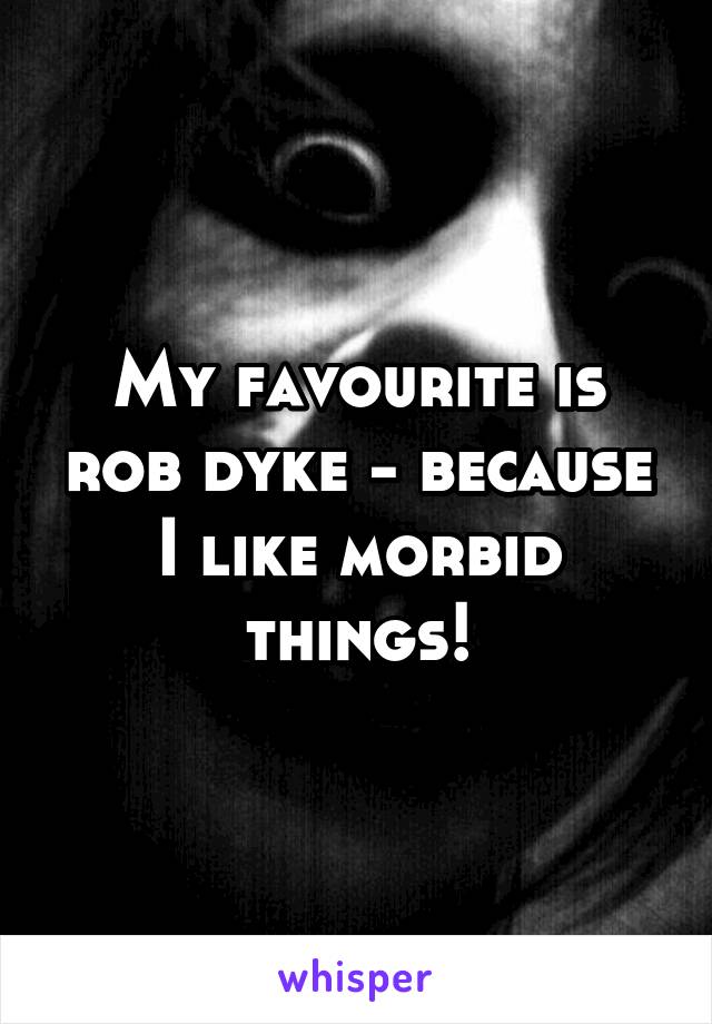 My favourite is rob dyke - because I like morbid things!