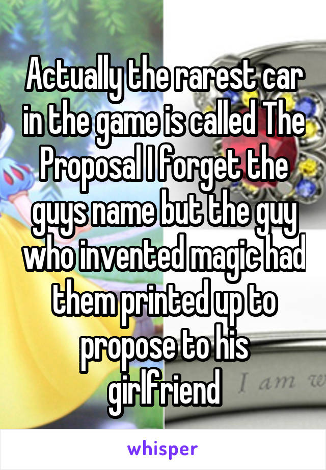 Actually the rarest car in the game is called The Proposal I forget the guys name but the guy who invented magic had them printed up to propose to his girlfriend