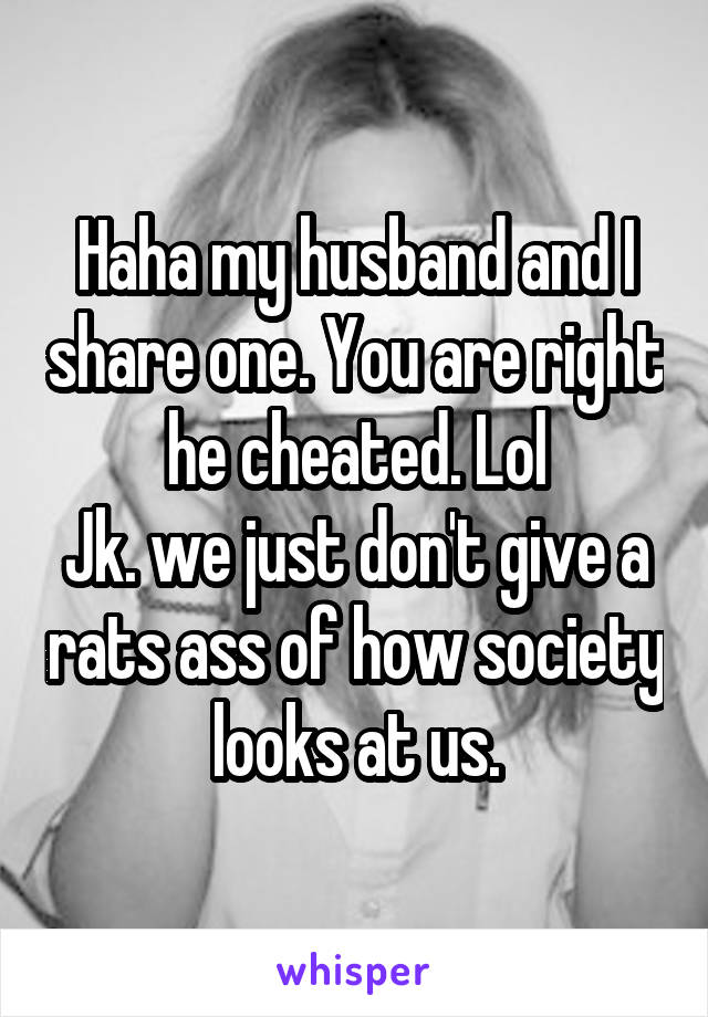 Haha my husband and I share one. You are right he cheated. Lol
Jk. we just don't give a rats ass of how society looks at us.