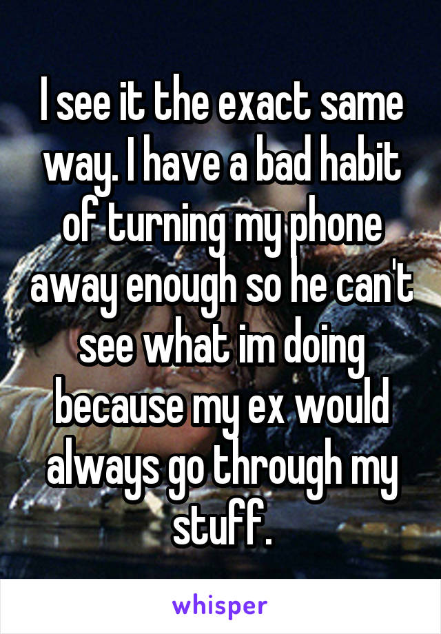 I see it the exact same way. I have a bad habit of turning my phone away enough so he can't see what im doing because my ex would always go through my stuff.