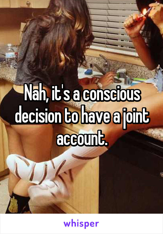 Nah, it's a conscious decision to have a joint account.