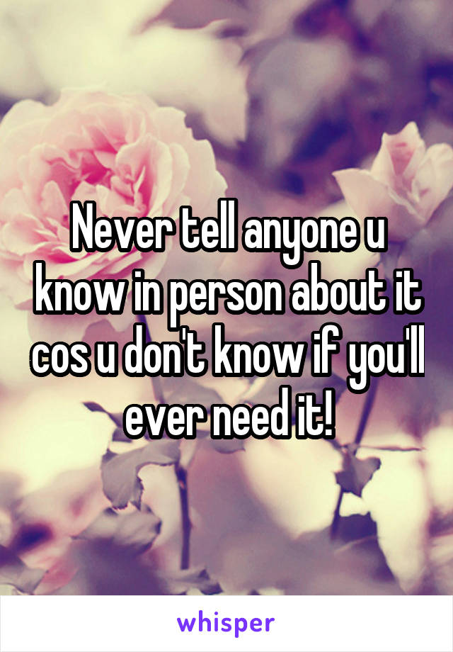 Never tell anyone u know in person about it cos u don't know if you'll ever need it!