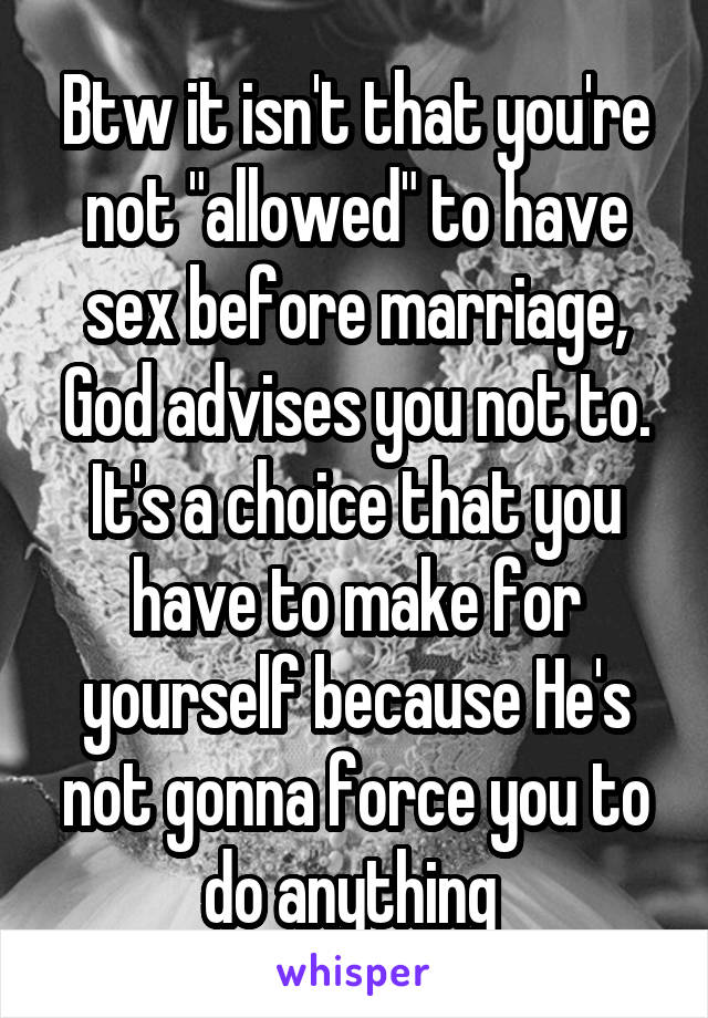 Btw it isn't that you're not "allowed" to have sex before marriage, God advises you not to. It's a choice that you have to make for yourself because He's not gonna force you to do anything 