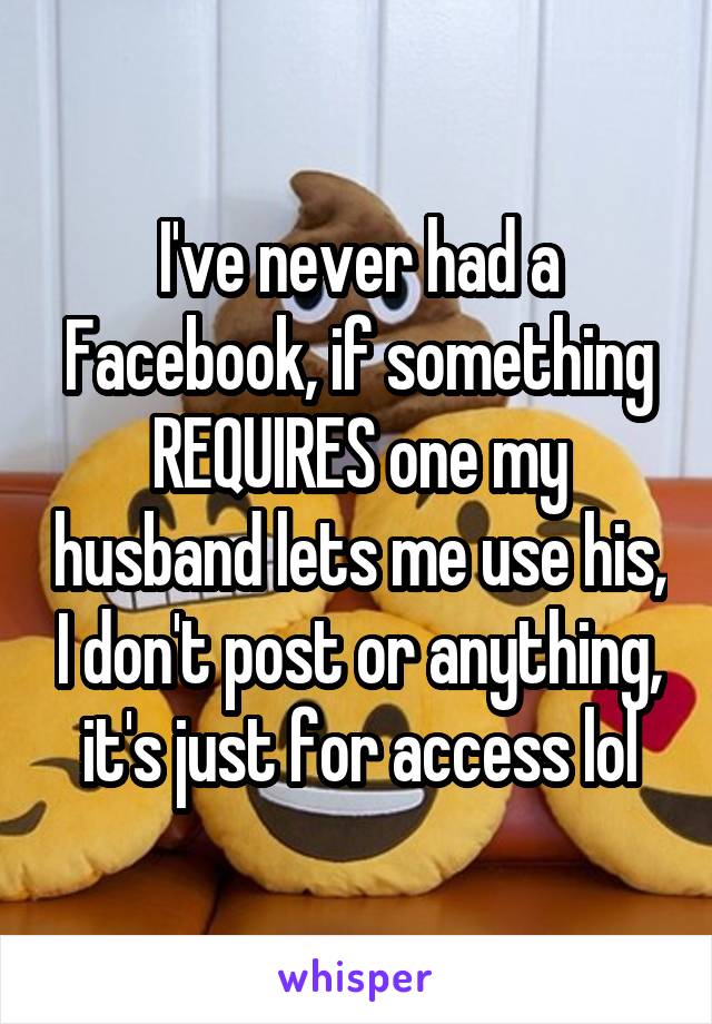 I've never had a Facebook, if something REQUIRES one my husband lets me use his, I don't post or anything, it's just for access lol