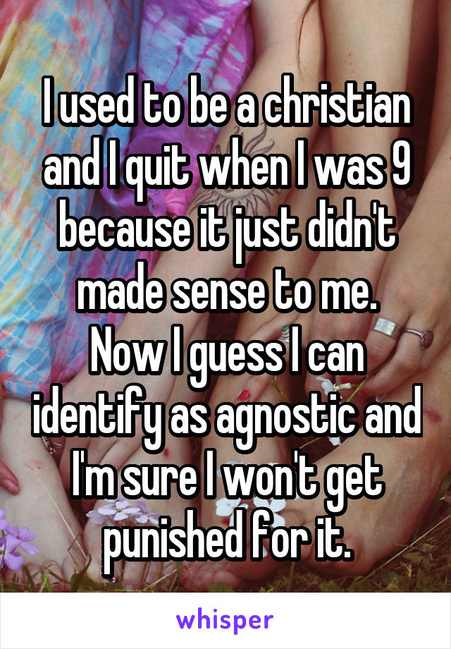 I used to be a christian and I quit when I was 9 because it just didn't made sense to me.
Now I guess I can identify as agnostic and I'm sure I won't get punished for it.