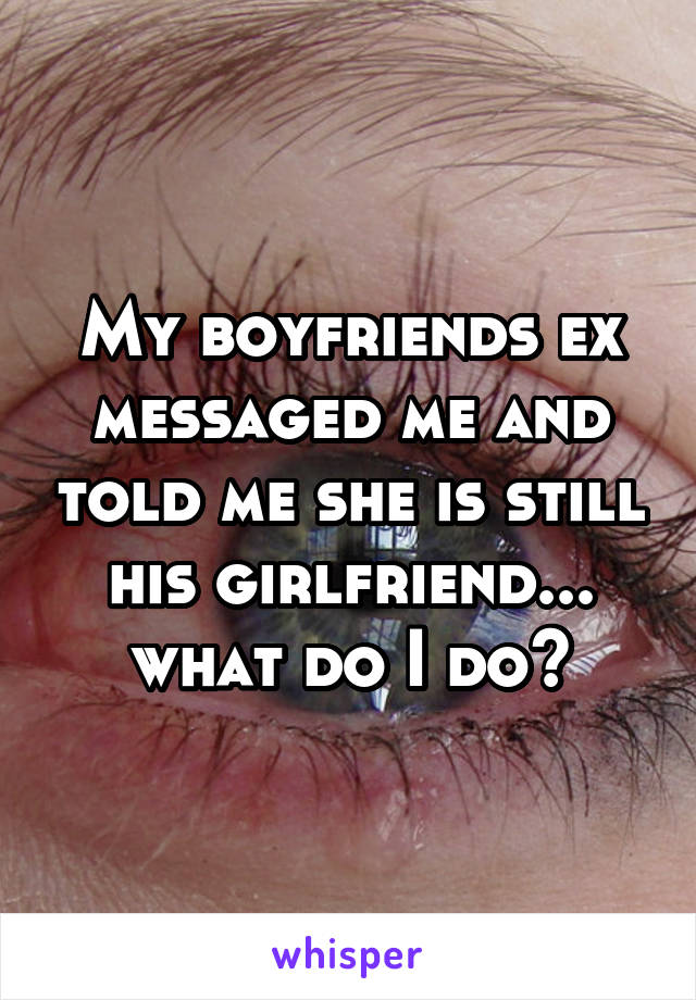 My boyfriends ex messaged me and told me she is still his girlfriend...
what do I do?