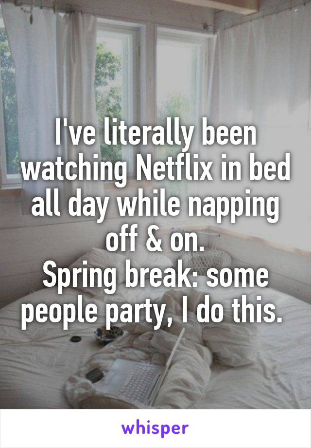 I've literally been watching Netflix in bed all day while napping off & on.
Spring break: some people party, I do this. 