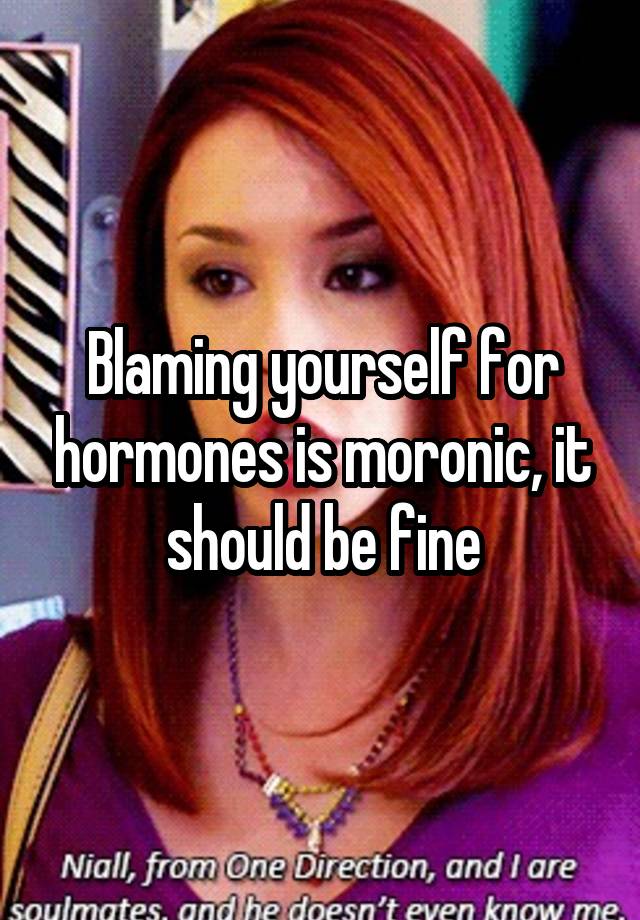 blaming-yourself-for-hormones-is-moronic-it-should-be-fine