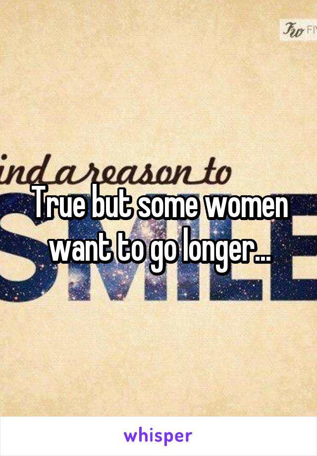 True but some women want to go longer...