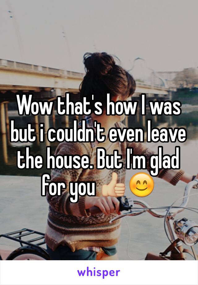 Wow that's how I was but i couldn't even leave the house. But I'm glad for you 👍🏼😊