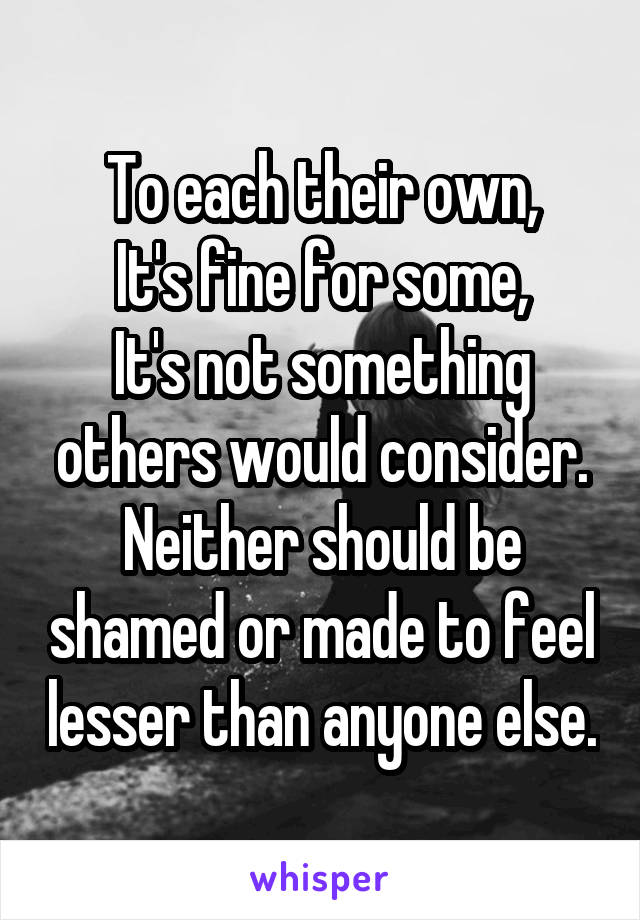 To each their own,
It's fine for some,
It's not something others would consider.
Neither should be shamed or made to feel lesser than anyone else.