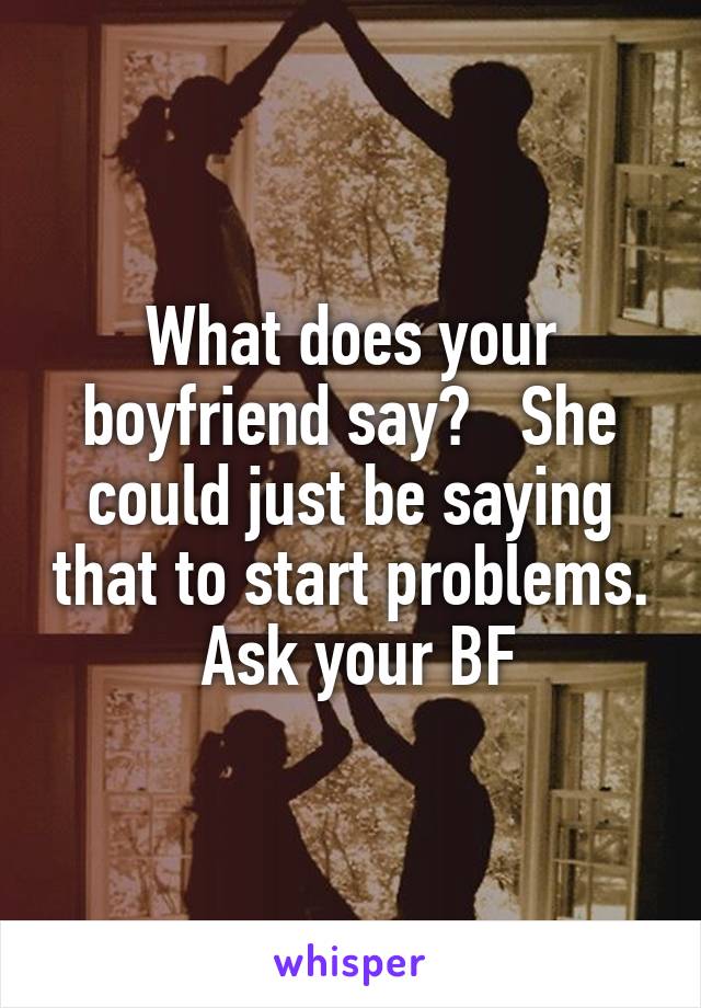 What does your boyfriend say?   She could just be saying that to start problems.  Ask your BF
