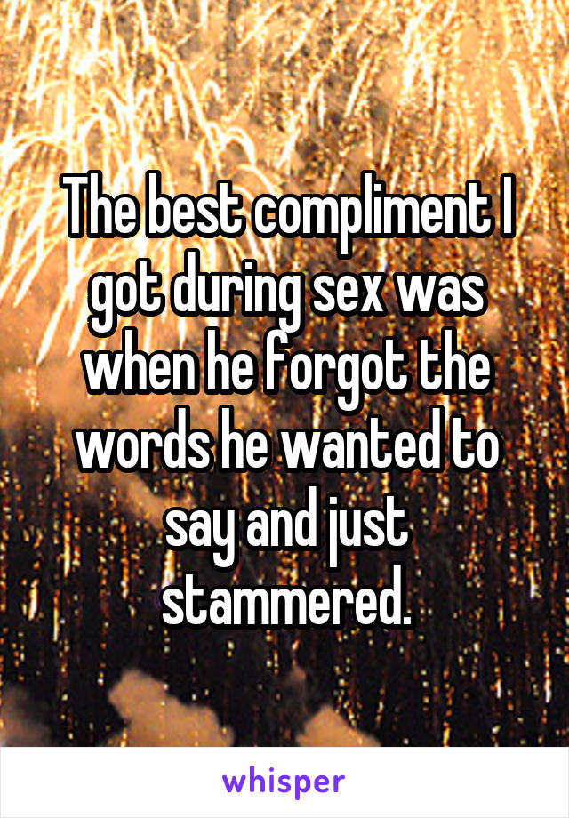 The best compliment I got during sex was when he forgot the words he wanted to say and just stammered.