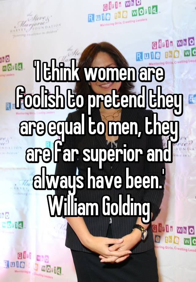 I Think Women Are Foolish To Pretend They Are Equal To Men They Are Far Superior And Always 