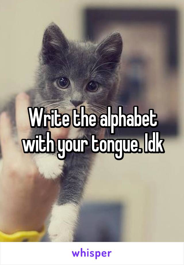 Write the alphabet with your tongue. Idk