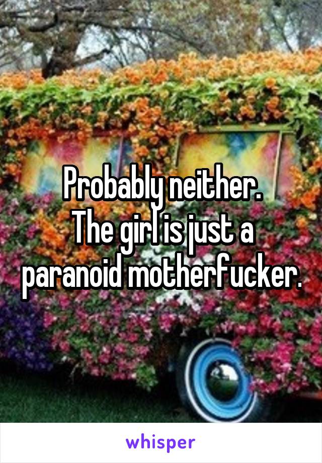 Probably neither.
The girl is just a paranoid motherfucker.