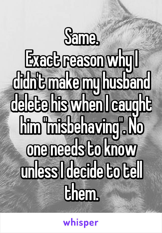 Same.
Exact reason why I didn't make my husband delete his when I caught him "misbehaving". No one needs to know unless I decide to tell them.