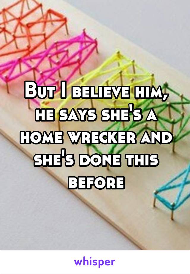 But I believe him, he says she's a home wrecker and she's done this before