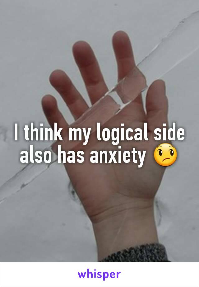 I think my logical side also has anxiety 😞