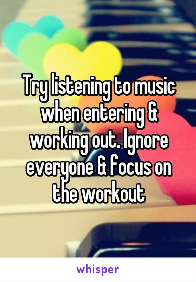 Try listening to music when entering & working out. Ignore everyone & focus on the workout